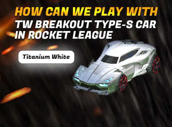 How can We Play With TW Breakout Type-S  Car in Rocket League ?